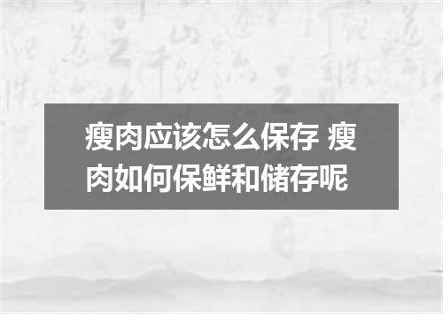 瘦肉应该怎么保存 瘦肉如何保鲜和储存呢