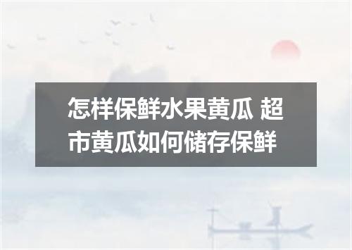 怎样保鲜水果黄瓜 超市黄瓜如何储存保鲜