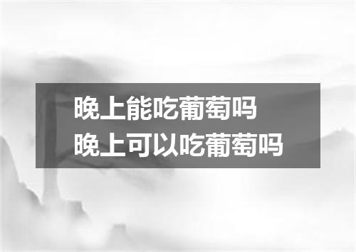 晚上能吃葡萄吗 晚上可以吃葡萄吗
