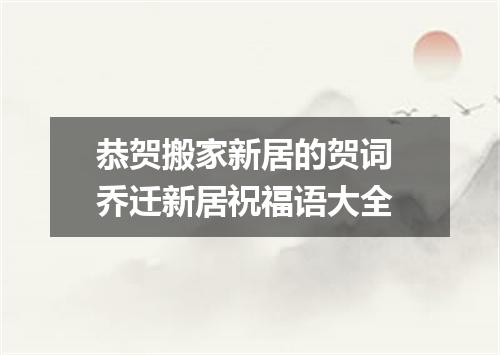 恭贺搬家新居的贺词 乔迁新居祝福语大全