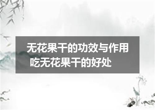 无花果干的功效与作用 吃无花果干的好处