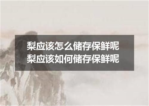 梨应该怎么储存保鲜呢 梨应该如何储存保鲜呢