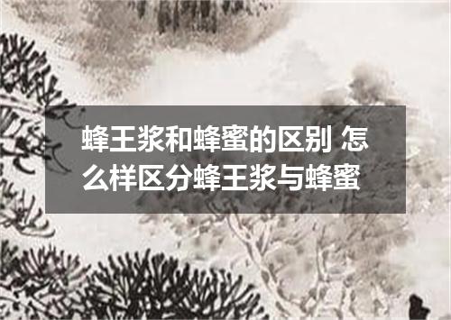 蜂王浆和蜂蜜的区别 怎么样区分蜂王浆与蜂蜜