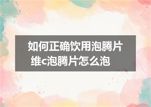 如何正确饮用泡腾片 维c泡腾片怎么泡
