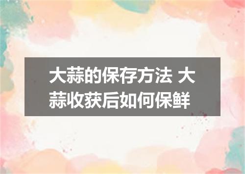 大蒜的保存方法 大蒜收获后如何保鲜