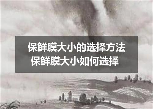 保鲜膜大小的选择方法 保鲜膜大小如何选择