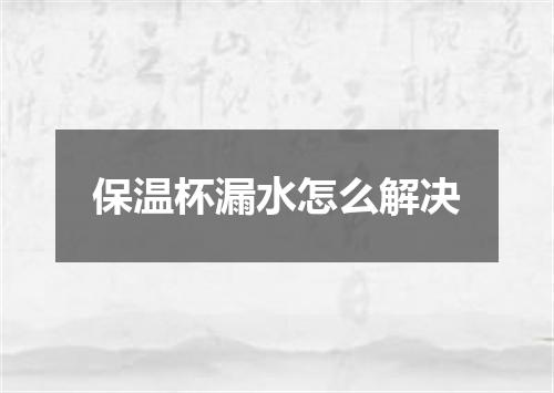 保温杯漏水怎么解决