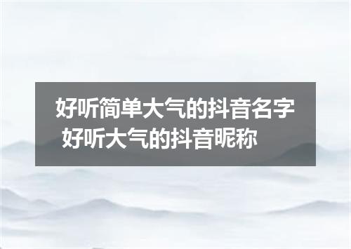 好听简单大气的抖音名字 好听大气的抖音昵称