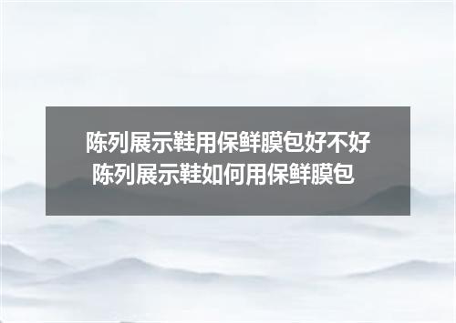 陈列展示鞋用保鲜膜包好不好 陈列展示鞋如何用保鲜膜包
