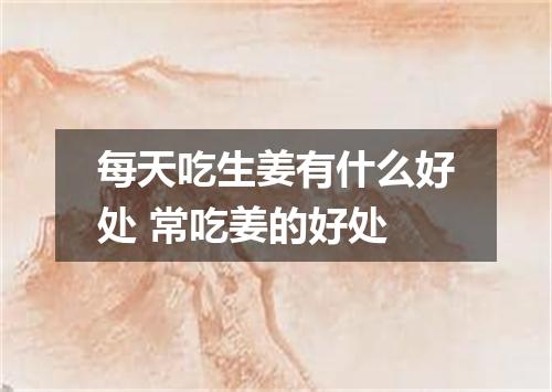 每天吃生姜有什么好处 常吃姜的好处