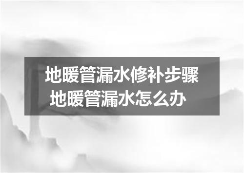 地暖管漏水修补步骤 地暖管漏水怎么办