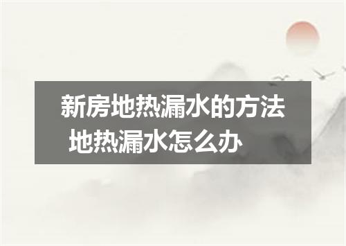 新房地热漏水的方法 地热漏水怎么办
