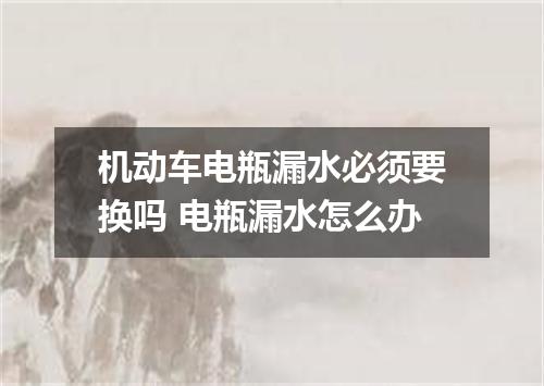 机动车电瓶漏水必须要换吗 电瓶漏水怎么办