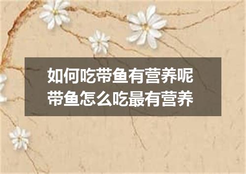 如何吃带鱼有营养呢 带鱼怎么吃最有营养