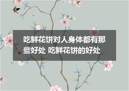 吃鲜花饼对人身体都有那些好处 吃鲜花饼的好处