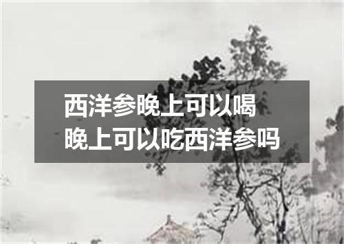 西洋参晚上可以喝 晚上可以吃西洋参吗