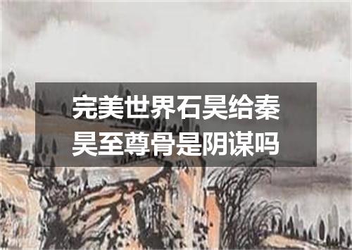 完美世界石昊给秦昊至尊骨是阴谋吗