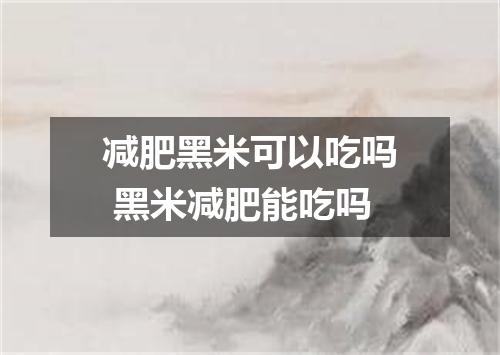 减肥黑米可以吃吗 黑米减肥能吃吗