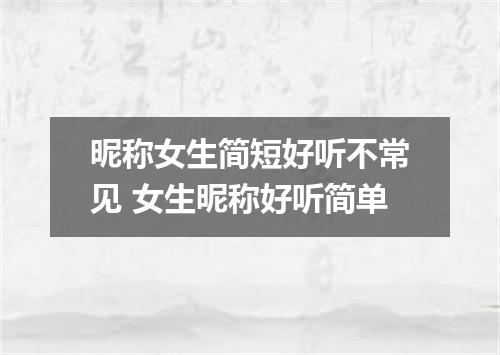 昵称女生简短好听不常见 女生昵称好听简单