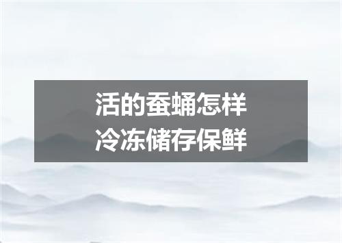 活的蚕蛹怎样冷冻储存保鲜