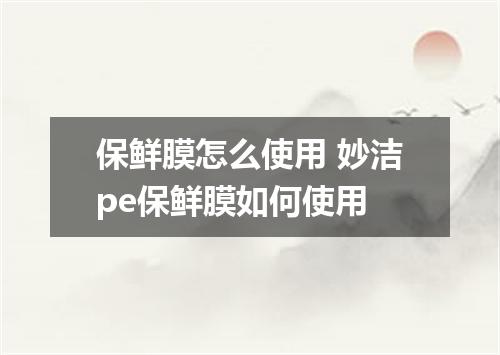 保鲜膜怎么使用 妙洁pe保鲜膜如何使用
