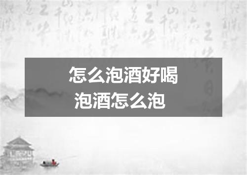 怎么泡酒好喝 泡酒怎么泡