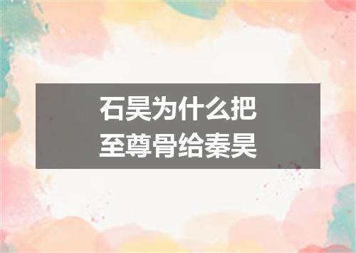 石昊为什么把至尊骨给秦昊
