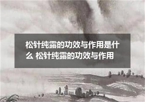 松针纯露的功效与作用是什么 松针纯露的功效与作用