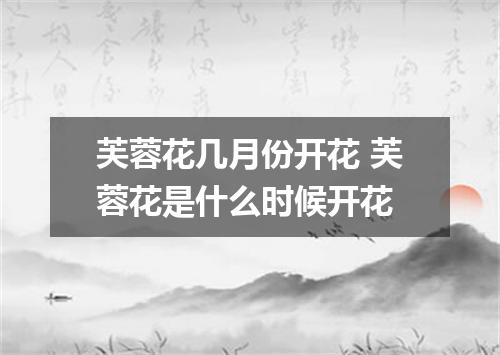 芙蓉花几月份开花 芙蓉花是什么时候开花