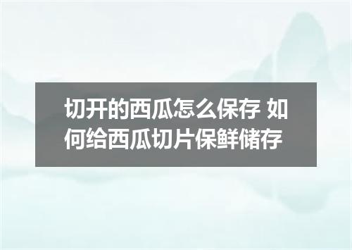 切开的西瓜怎么保存 如何给西瓜切片保鲜储存