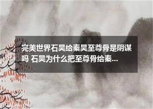 完美世界石昊给秦昊至尊骨是阴谋吗 石昊为什么把至尊骨给秦昊