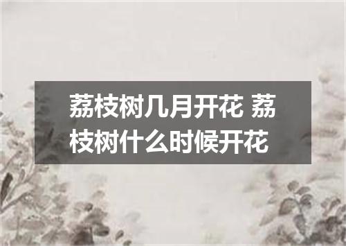 荔枝树几月开花 荔枝树什么时候开花