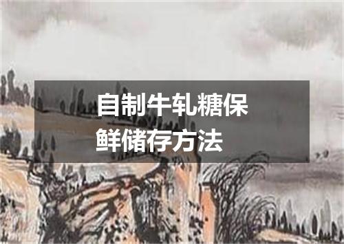 自制牛轧糖保鲜储存方法