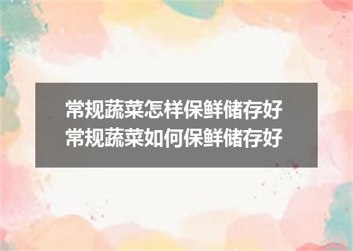 常规蔬菜怎样保鲜储存好 常规蔬菜如何保鲜储存好