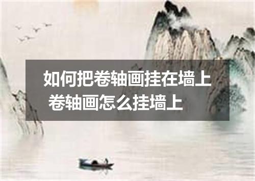 如何把卷轴画挂在墙上 卷轴画怎么挂墙上