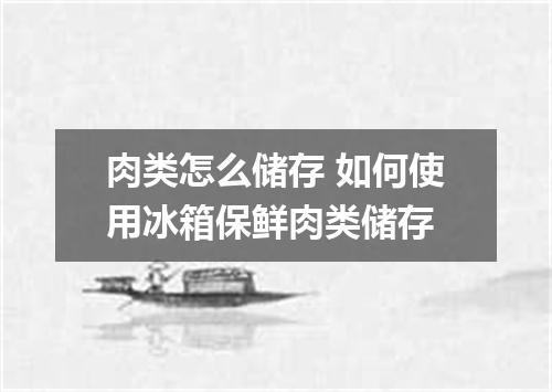 肉类怎么储存 如何使用冰箱保鲜肉类储存
