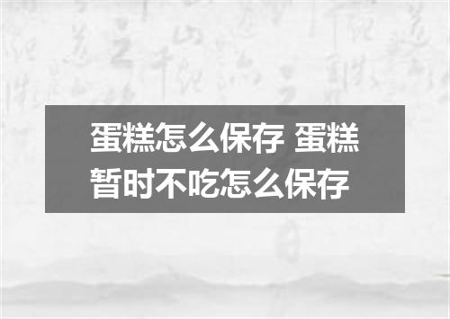 蛋糕怎么保存 蛋糕暂时不吃怎么保存