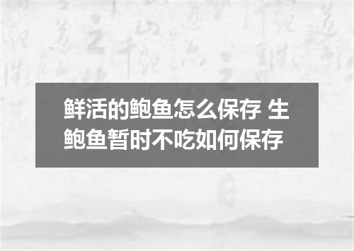 鲜活的鲍鱼怎么保存 生鲍鱼暂时不吃如何保存