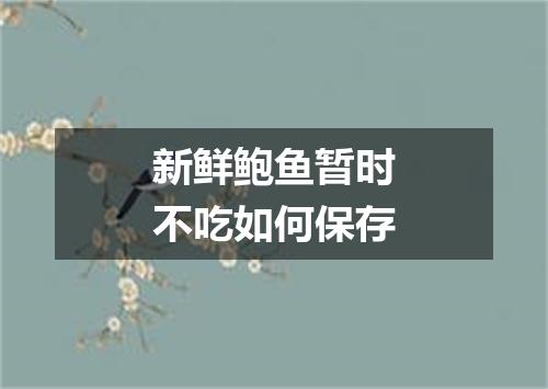 新鲜鲍鱼暂时不吃如何保存