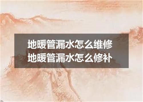 地暖管漏水怎么维修 地暖管漏水怎么修补