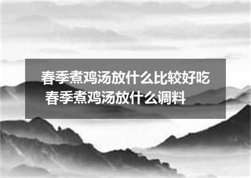 春季煮鸡汤放什么比较好吃 春季煮鸡汤放什么调料