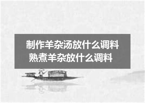 制作羊杂汤放什么调料 熟煮羊杂放什么调料