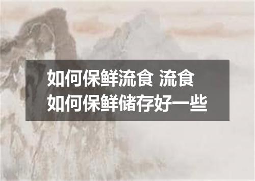 如何保鲜流食 流食如何保鲜储存好一些