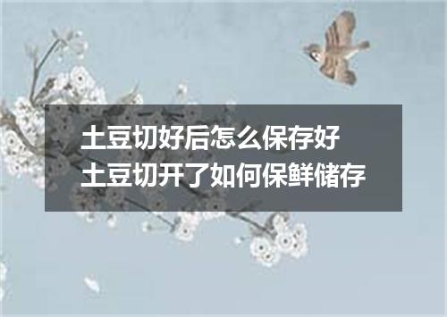 土豆切好后怎么保存好 土豆切开了如何保鲜储存