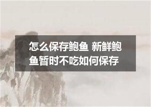 怎么保存鲍鱼 新鲜鲍鱼暂时不吃如何保存