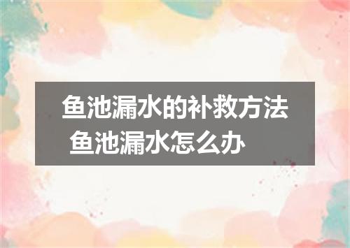 鱼池漏水的补救方法 鱼池漏水怎么办