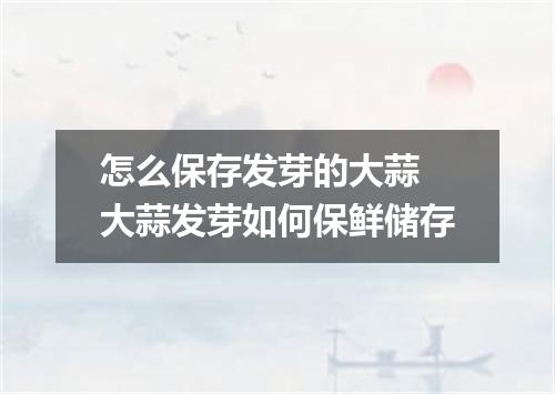 怎么保存发芽的大蒜 大蒜发芽如何保鲜储存