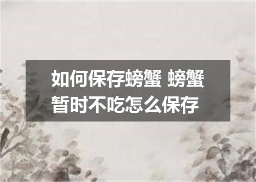 如何保存螃蟹 螃蟹暂时不吃怎么保存