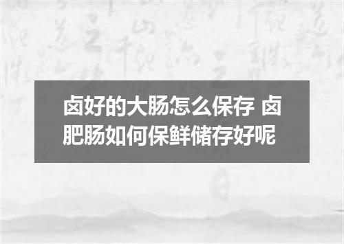 卤好的大肠怎么保存 卤肥肠如何保鲜储存好呢