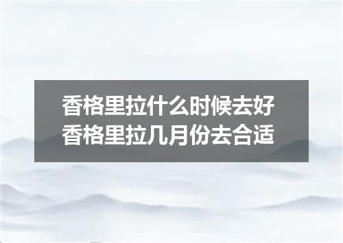 香格里拉什么时候去好 香格里拉几月份去合适